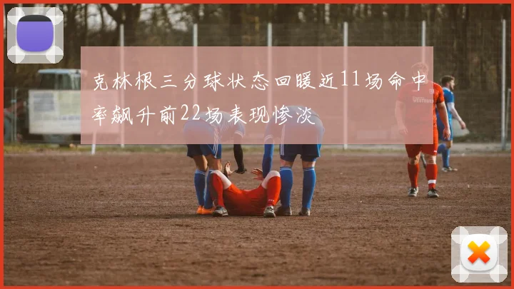 克林根三分球状态回暖近11场命中率飙升前22场表现惨淡