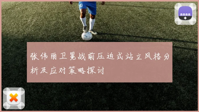 张伟丽卫冕战前压迫式站立风格分析及应对策略探讨