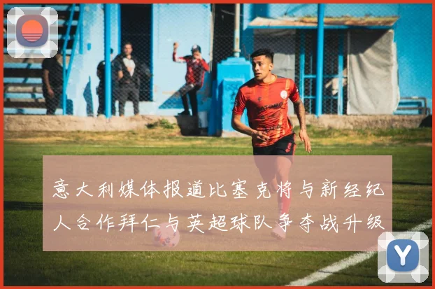 意大利媒体报道比塞克将与新经纪人合作拜仁与英超球队争夺战升级