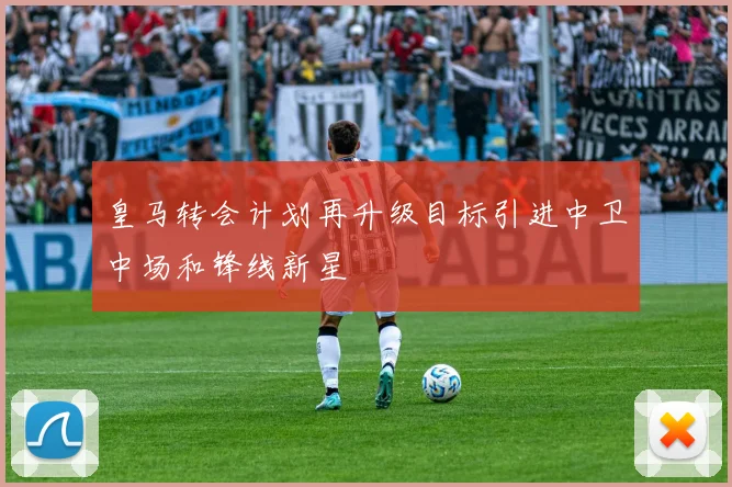 皇马转会计划再升级目标引进中卫中场和锋线新星