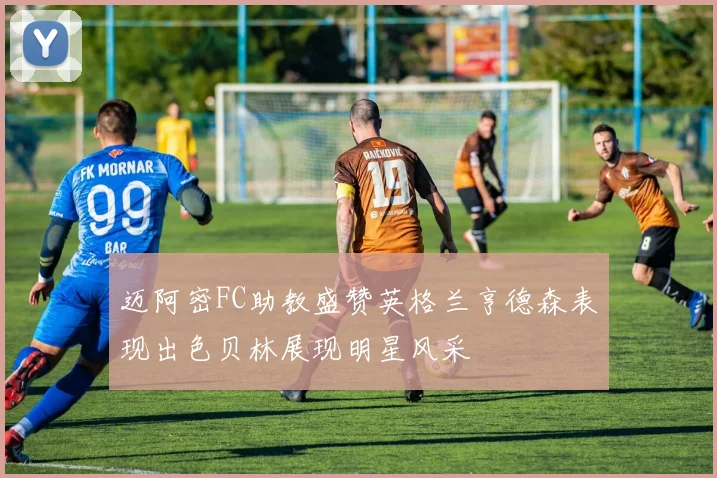 迈阿密FC助教盛赞英格兰亨德森表现出色贝林展现明星风采