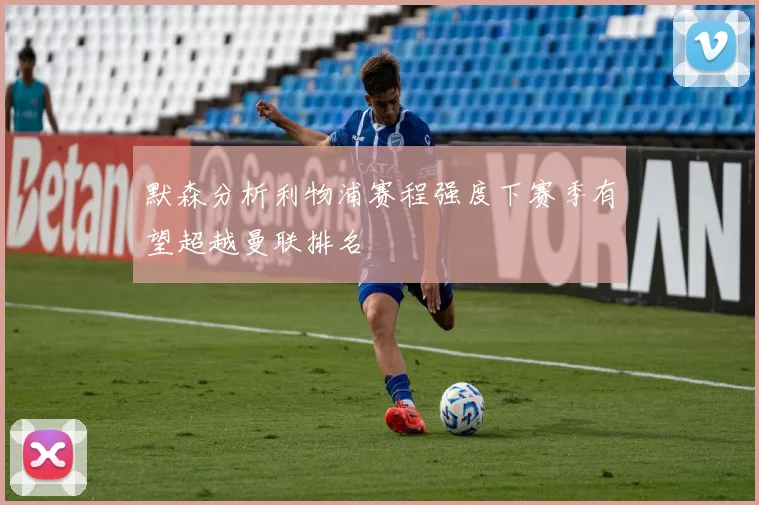 默森分析利物浦赛程强度下赛季有望超越曼联排名