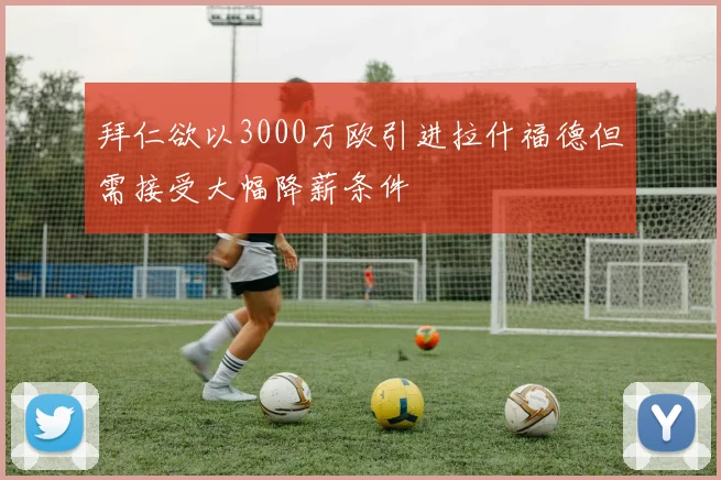 拜仁欲以3000万欧引进拉什福德但需接受大幅降薪条件
