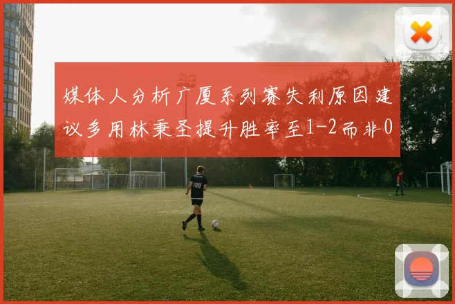 媒体人分析广厦系列赛失利原因建议多用林秉圣提升胜率至1-2而非0-3