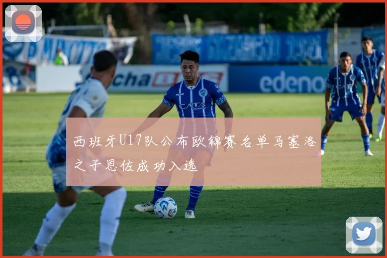 西班牙U17队公布欧锦赛名单马塞洛之子恩佐成功入选