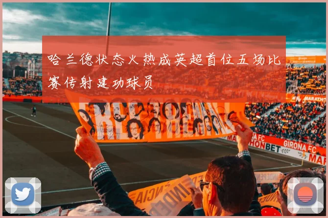 哈兰德状态火热成英超首位五场比赛传射建功球员
