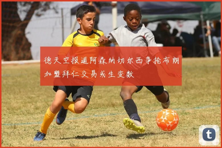 德天空报道阿森纳切尔西争抢布朗加盟拜仁交易或生变数
