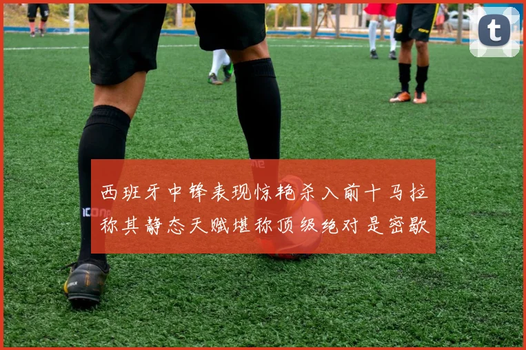 西班牙中锋表现惊艳杀入前十马拉称其静态天赋堪称顶级绝对是密歇根夺冠功臣