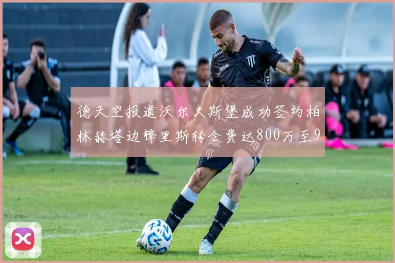 德天空报道沃尔夫斯堡成功签约柏林赫塔边锋里斯转会费达800万至900万欧元
