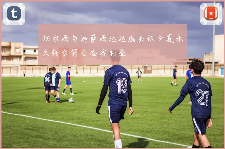 切尔西与迪萨西达达成共识今夏永久转会符合各方利益