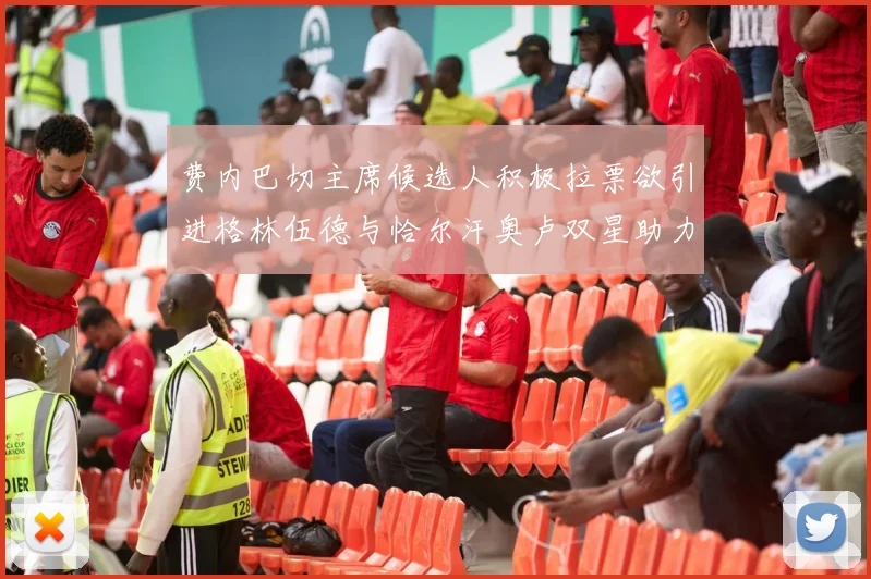 费内巴切主席候选人积极拉票欲引进格林伍德与恰尔汗奥卢双星助力球队