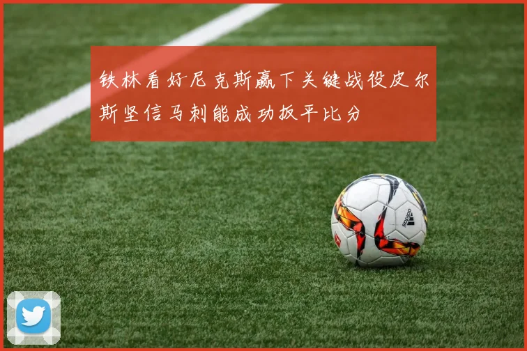 铁林看好尼克斯赢下关键战役皮尔斯坚信马刺能成功扳平比分