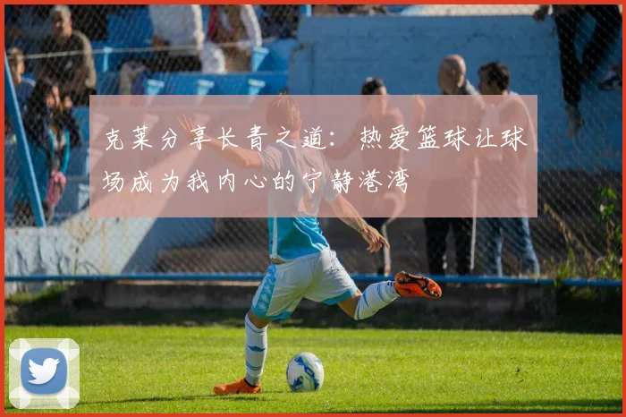 克莱分享长青之道：热爱篮球让球场成为我内心的宁静港湾