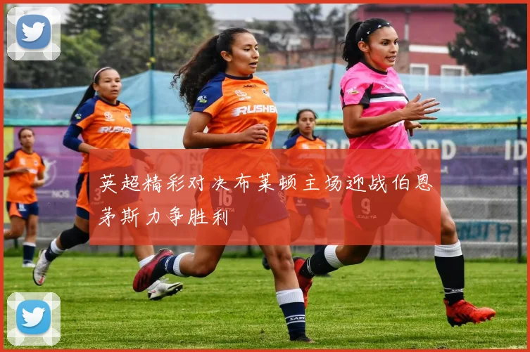 英超精彩对决布莱顿主场迎战伯恩茅斯力争胜利