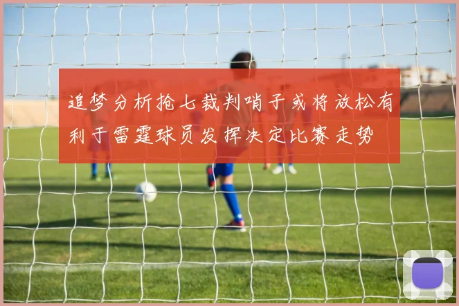 追梦分析抢七裁判哨子或将放松有利于雷霆球员发挥决定比赛走势