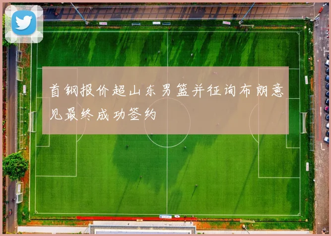首钢报价超山东男篮并征询布朗意见最终成功签约