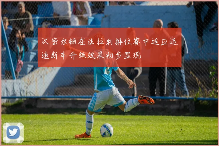 汉密尔顿在法拉利排位赛中适应迅速新车升级效果初步显现