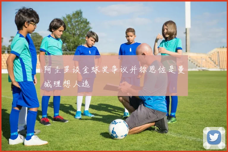 阿圭罗谈金球奖争议并称恩佐是曼城理想人选