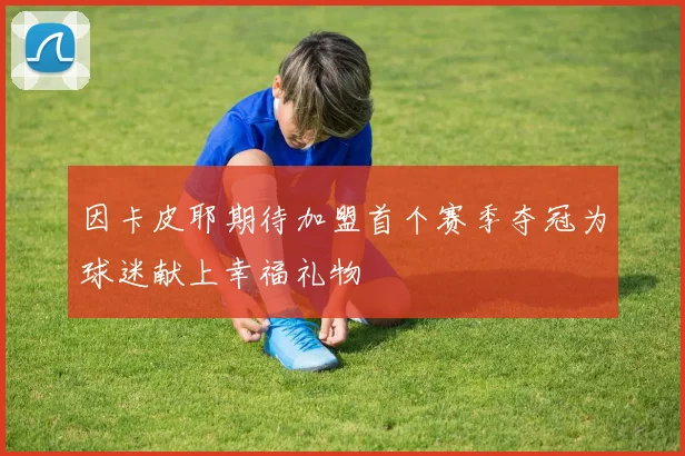 因卡皮耶期待加盟首个赛季夺冠为球迷献上幸福礼物