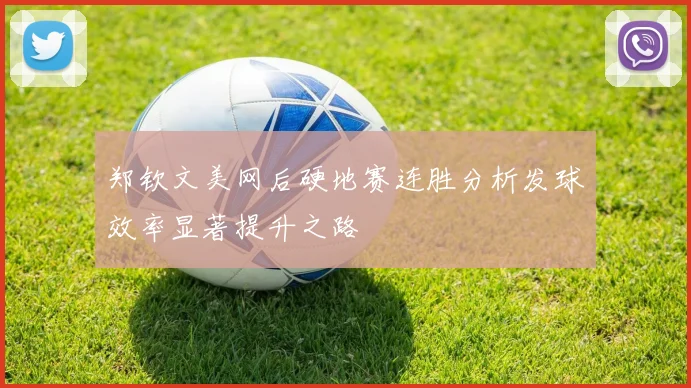 郑钦文美网后硬地赛连胜分析发球效率显著提升之路