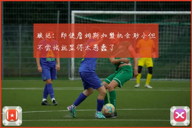 狼记：即使詹姆斯加盟机会渺小但不尝试就显得太愚蠢了