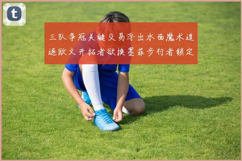 三队争冠关键交易浮出水面魔术追逐欧文开拓者欲换墨菲步行者锁定琼斯