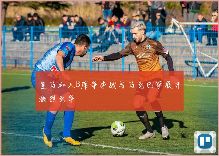皇马加入B席争夺战与马竞巴萨展开激烈竞争
